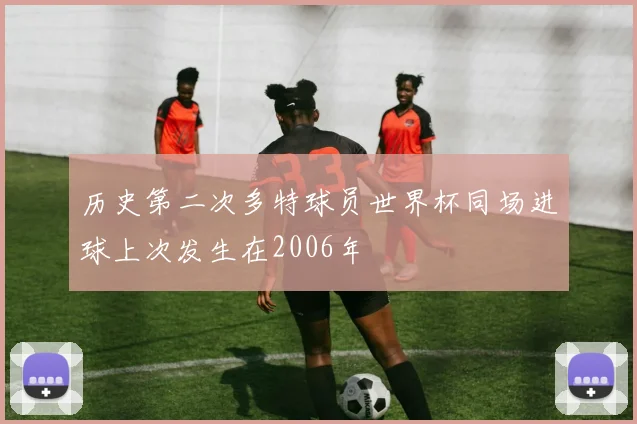 历史第二次多特球员世界杯同场进球上次发生在2006年