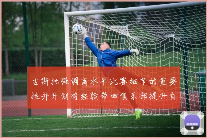 古斯托强调高水平比赛细节的重要性并计划将经验带回俱乐部提升自我