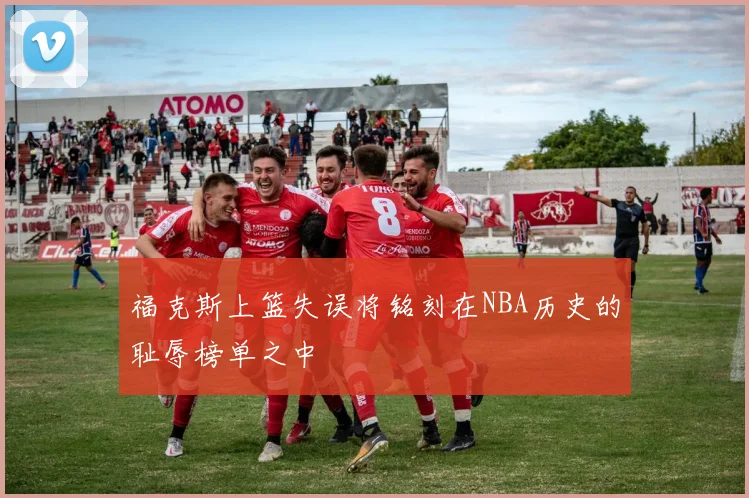 福克斯上篮失误将铭刻在NBA历史的耻辱榜单之中