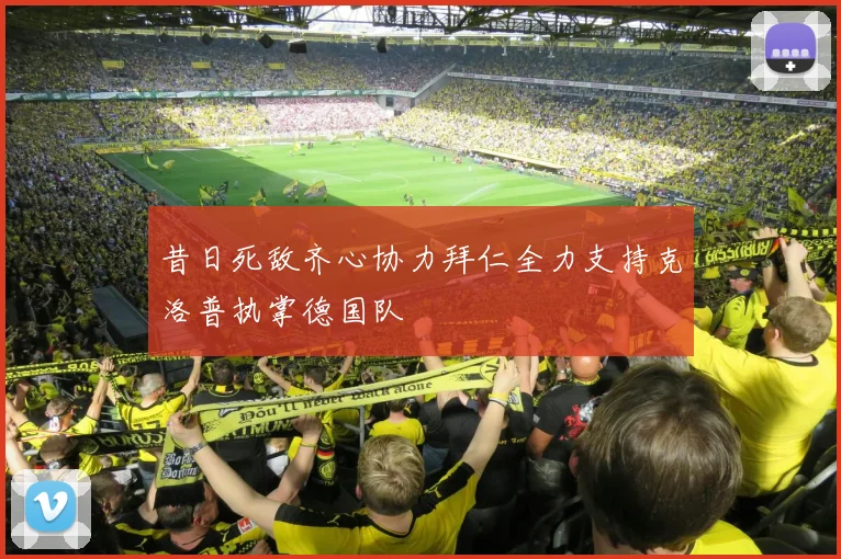 昔日死敌齐心协力拜仁全力支持克洛普执掌德国队