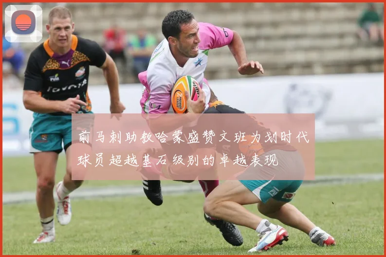 前马刺助教哈蒙盛赞文班为划时代球员超越基石级别的卓越表现