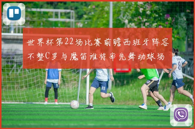 世界杯第22场比赛前瞻西班牙阵容不整C罗与魔笛谁将率先舞动球场