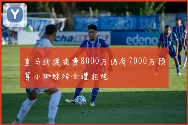 皇马新援花费8000万仍有7000万预算小蜘蛛转会遭拒绝