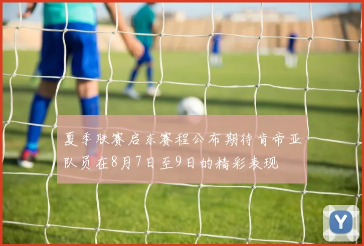 夏季联赛启东赛程公布期待肯帝亚队员在8月7日至9日的精彩表现