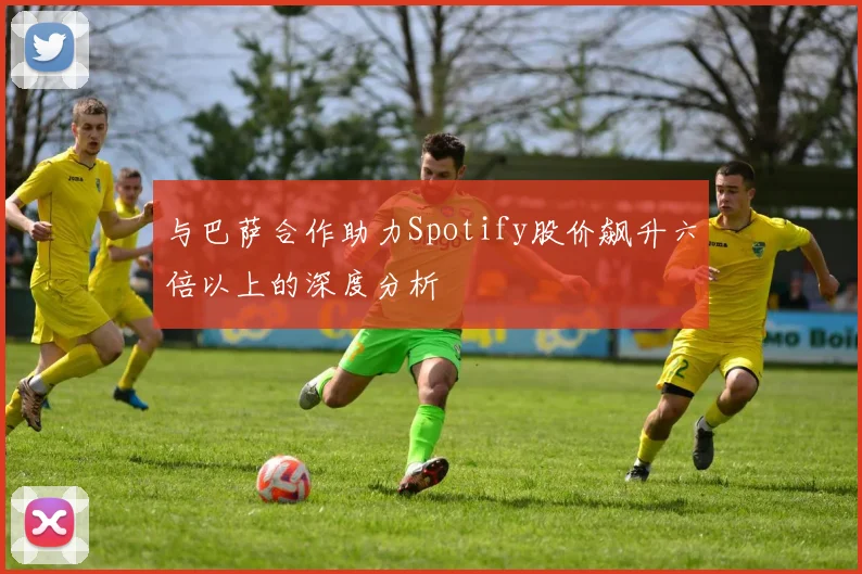 与巴萨合作助力Spotify股价飙升六倍以上的深度分析