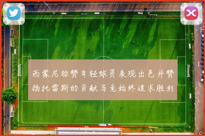 西蒙尼称赞年轻球员表现出色并赞扬托雷斯的贡献马竞始终追求胜利