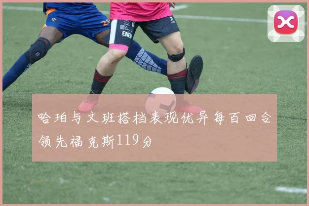 哈珀与文班搭档表现优异每百回合领先福克斯119分