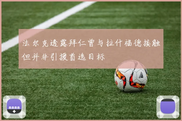 法尔克透露拜仁曾与拉什福德接触但并非引援首选目标