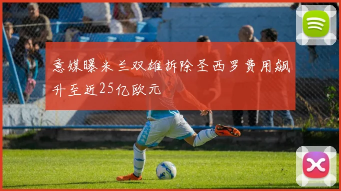 意媒曝米兰双雄拆除圣西罗费用飙升至近25亿欧元