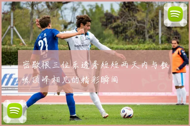 密歇根三位乐透秀短短两天内与教练顶峰相见的精彩瞬间