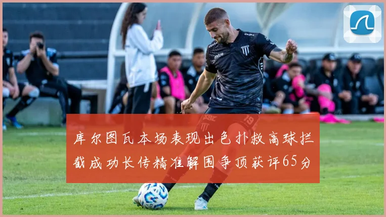 库尔图瓦本场表现出色扑救高球拦截成功长传精准解围争顶获评65分