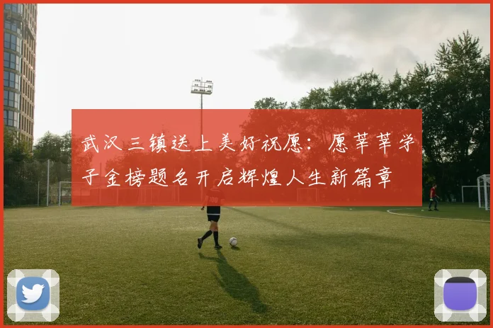武汉三镇送上美好祝愿：愿莘莘学子金榜题名开启辉煌人生新篇章