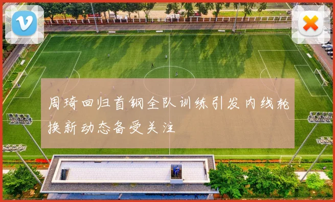 周琦回归首钢全队训练引发内线轮换新动态备受关注