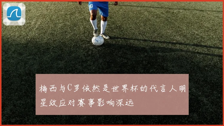梅西与C罗依然是世界杯的代言人明星效应对赛事影响深远
