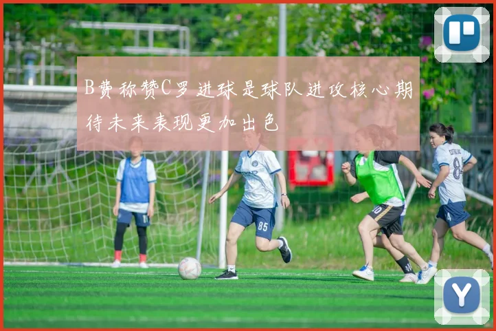 B费称赞C罗进球是球队进攻核心期待未来表现更加出色