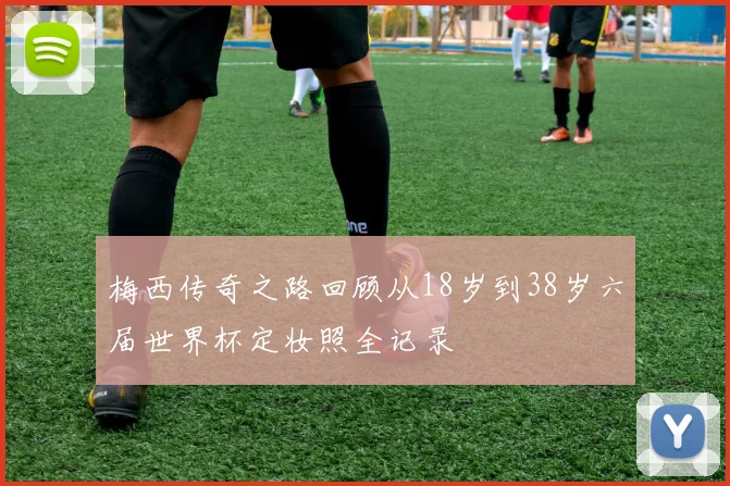 梅西传奇之路回顾从18岁到38岁六届世界杯定妆照全记录