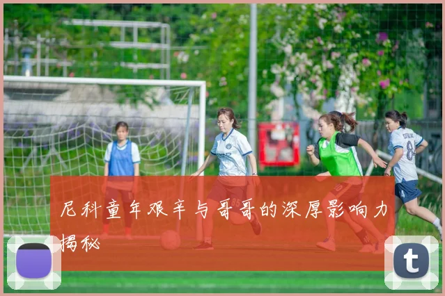 尼科童年艰辛与哥哥的深厚影响力揭秘