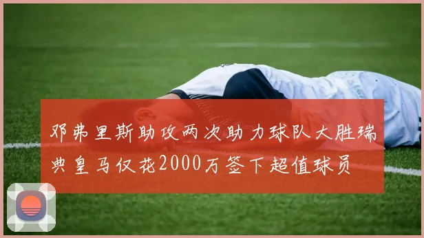邓弗里斯助攻两次助力球队大胜瑞典皇马仅花2000万签下超值球员