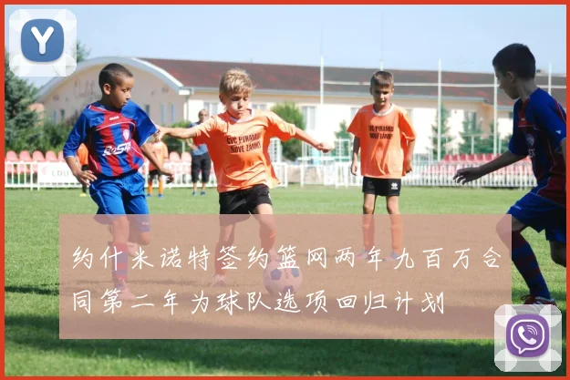 约什米诺特签约篮网两年九百万合同第二年为球队选项回归计划