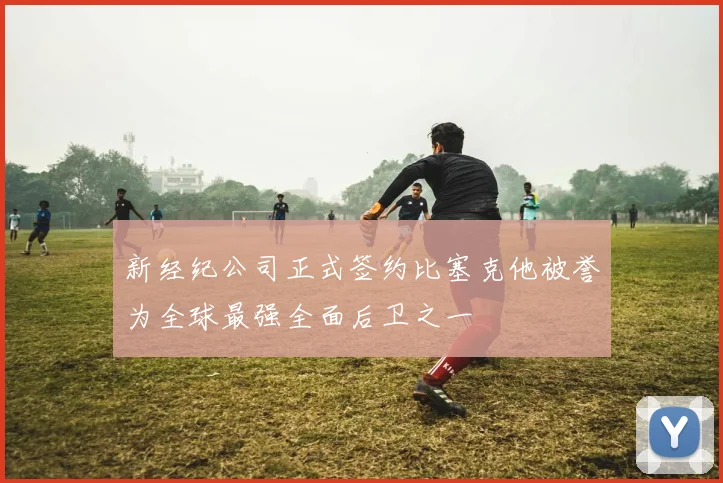 新经纪公司正式签约比塞克他被誉为全球最强全面后卫之一