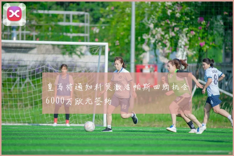 皇马将通知科莫激活帕斯回购机会6000万欧元签约