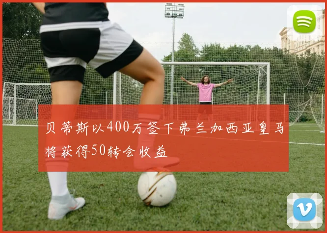 贝蒂斯以400万签下弗兰加西亚皇马将获得50转会收益
