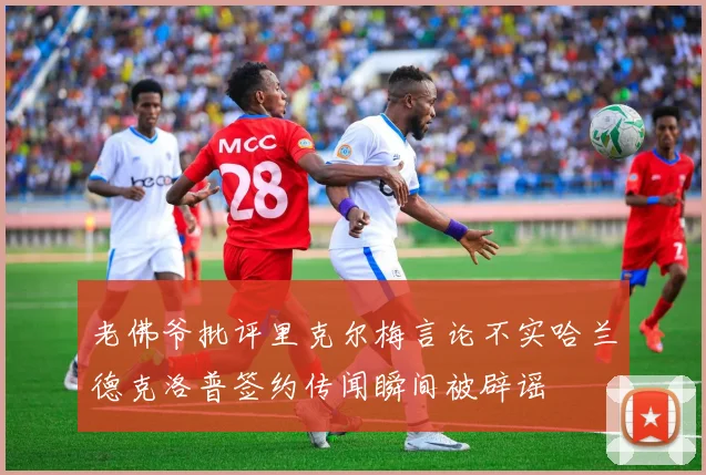 老佛爷批评里克尔梅言论不实哈兰德克洛普签约传闻瞬间被辟谣